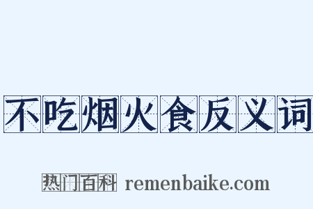 不吃烟火食反义词是什么意思的图片